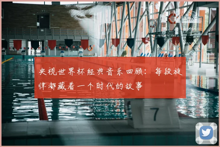 央视世界杯经典音乐回顾：每段旋律都藏着一个时代的故事