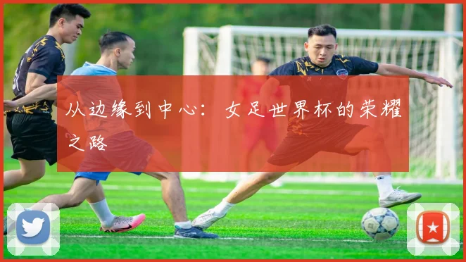 从边缘到中心:女足世界杯的荣耀之路