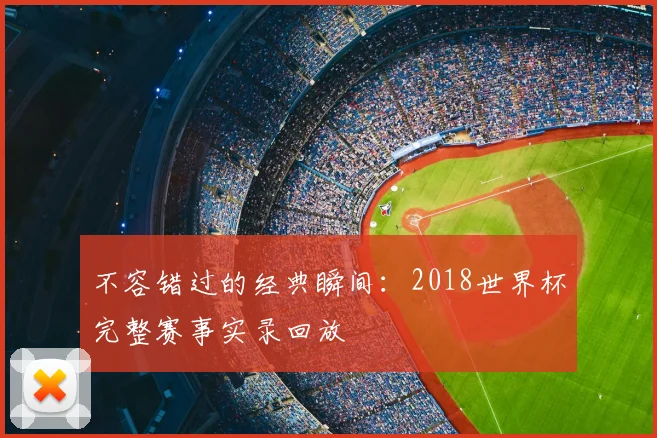 不容错过的经典瞬间：2018世界杯完整赛事实录回放