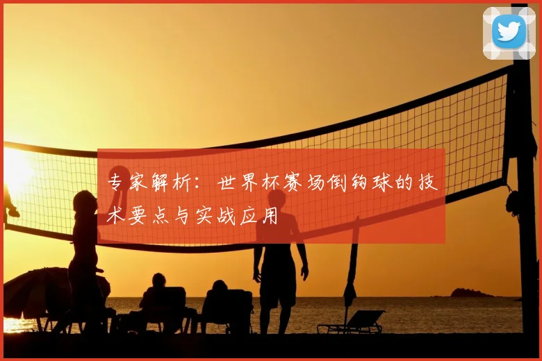 专家解析:世界杯赛场倒钩球的技术要点与实战应用