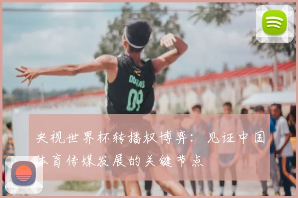 央视世界杯转播权博弈：见证中国体育传媒发展的关键节点