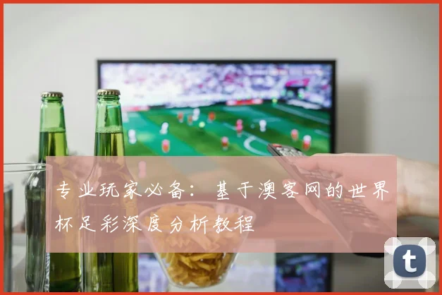 专业玩家必备:基于澳客网的世界杯足彩深度分析教程