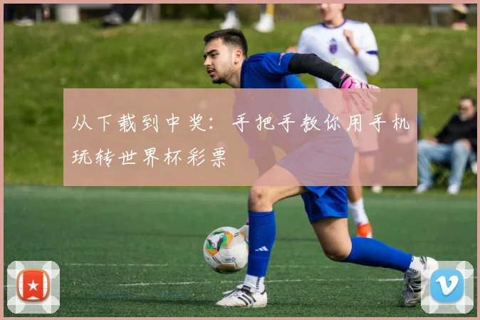 从下载到中奖:手把手教你用手机玩转世界杯彩票