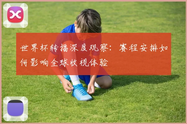世界杯转播深度观察：赛程安排如何影响全球收视体验