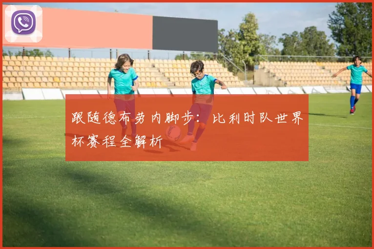 跟随德布劳内脚步：比利时队世界杯赛程全解析