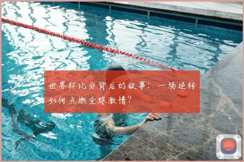 世界杯比分背后的故事:一场逆转如何点燃全球激情?
