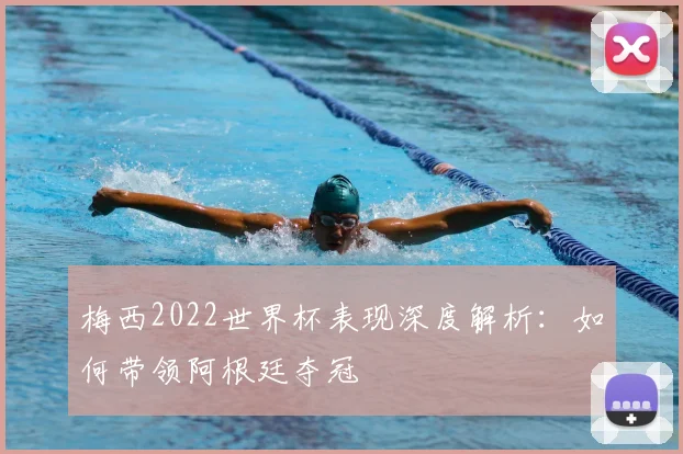 梅西2022世界杯表现深度解析：如何带领阿根廷夺冠