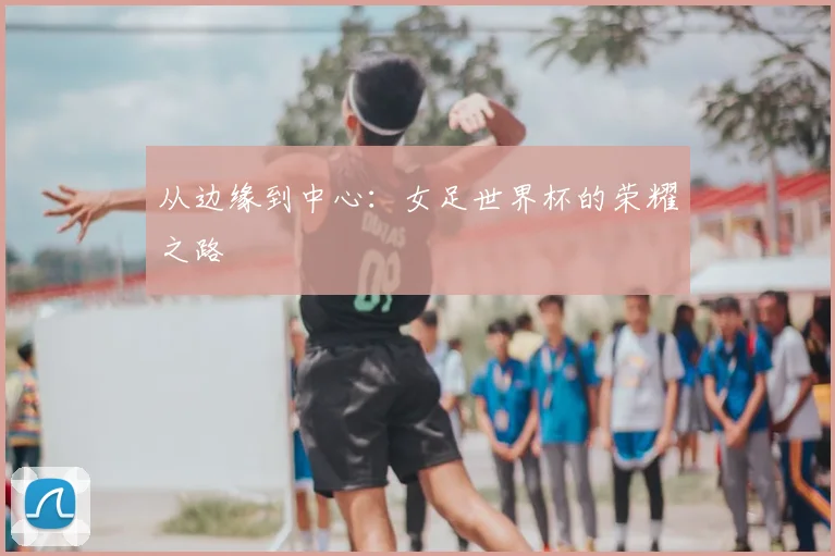 从边缘到中心:女足世界杯的荣耀之路