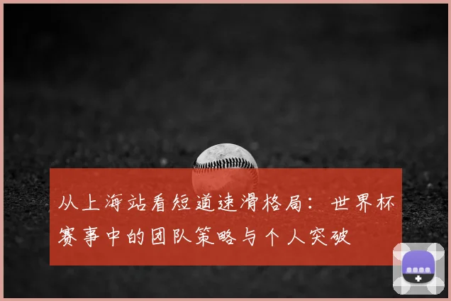 从上海站看短道速滑格局:世界杯赛事中的团队策略与个人突破